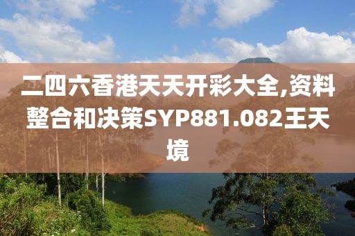 二四六香港天天开彩大全,资料整合和决策SYP881.082王天境