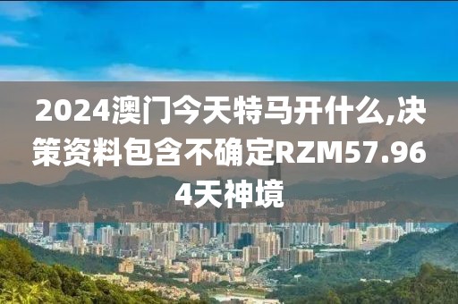 2024澳门今天特马开什么,决策资料包含不确定RZM57.964天神境