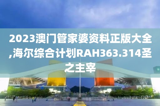 2023澳门管家婆资料正版大全,海尔综合计划RAH363.314圣之主宰