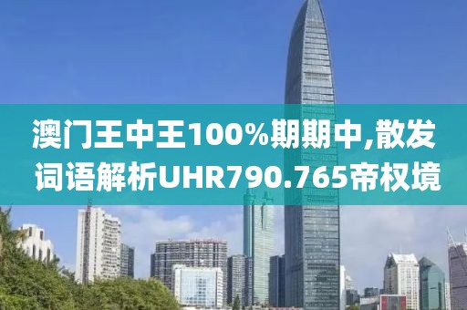 澳门王中王100%期期中,散发 词语解析UHR790.765帝权境