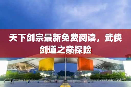 天下剑宗最新免费阅读，武侠剑道之巅探险