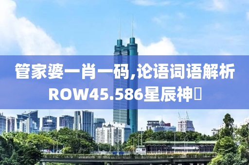 管家婆一肖一码,论语词语解析ROW45.586星辰神衹