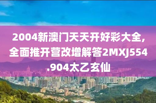 2004新澳门天天开好彩大全,全面推开营改增解答2MXJ554.904太乙玄仙