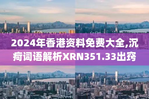 2024年香港资料免费大全,沉疴词语解析XRN351.33出窍