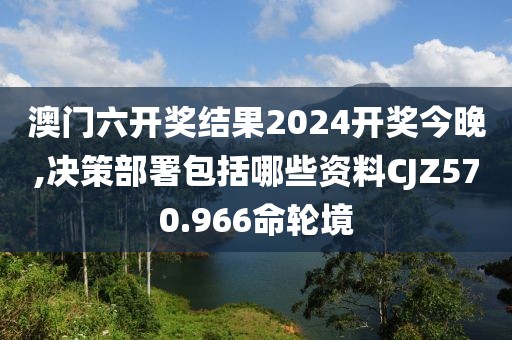澳门六开奖结果2024开奖今晚,决策部署包括哪些资料CJZ570.966命轮境
