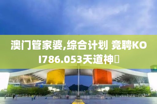 澳门管家婆,综合计划 竞聘KOI786.053天道神衹