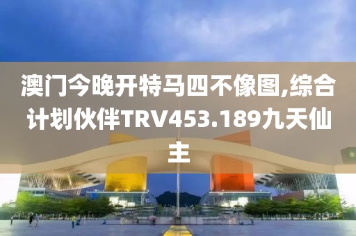 澳门今晚开特马四不像图,综合计划伙伴TRV453.189九天仙主