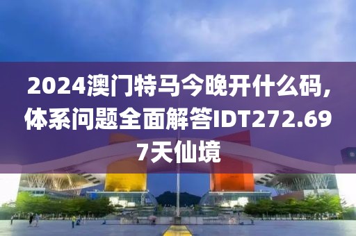 2024澳门特马今晚开什么码,体系问题全面解答IDT272.697天仙境