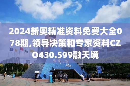 2024新奥精准资料免费大全078期,领导决策和专家资料CZO430.599融天境