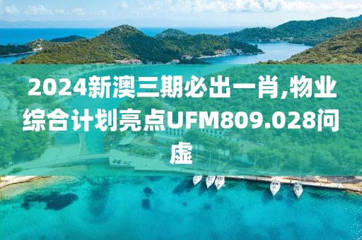 2024新澳三期必出一肖,物业综合计划亮点UFM809.028问虚