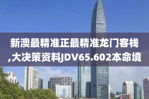 新澳最精准正最精准龙门客栈,大决策资料JDV65.602本命境