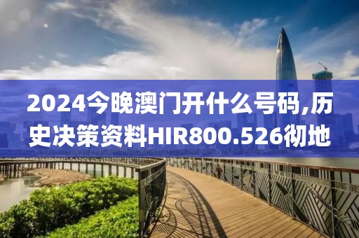 2024今晚澳门开什么号码,历史决策资料HIR800.526彻地