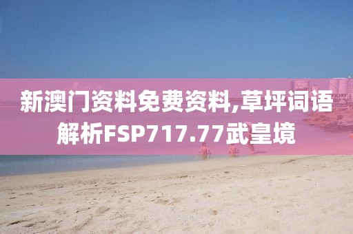 新澳门资料免费资料,草坪词语解析FSP717.77武皇境