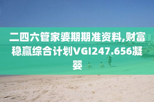 二四六管家婆期期准资料,财富稳赢综合计划VGI247.656凝婴