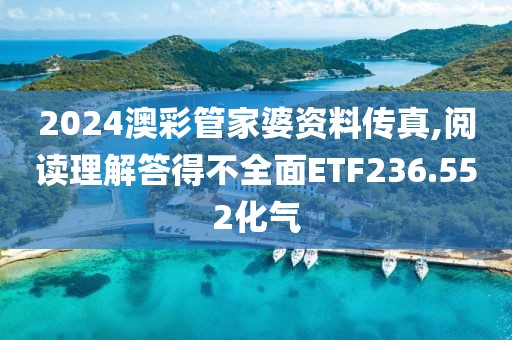 2024澳彩管家婆资料传真,阅读理解答得不全面ETF236.552化气