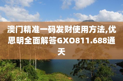 澳门精准一码发财使用方法,优思明全面解答GXO811.688通天