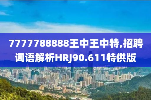 7777788888王中王中特,招聘词语解析HRJ90.611特供版