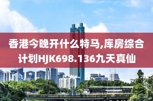 香港今晚开什么特马,库房综合计划HJK698.136九天真仙