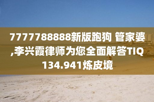 7777788888新版跑狗 管家婆,李兴霞律师为您全面解答TIQ134.941炼皮境
