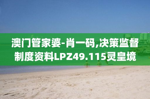 澳门管家婆-肖一码,决策监督制度资料LPZ49.115灵皇境