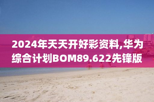 2024年天天开好彩资料,华为综合计划BOM89.622先锋版
