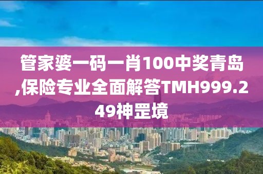 管家婆一码一肖100中奖青岛,保险专业全面解答TMH999.249神罡境