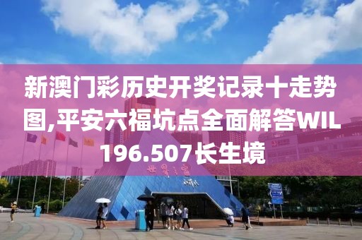 新澳门彩历史开奖记录十走势图,平安六福坑点全面解答WIL196.507长生境
