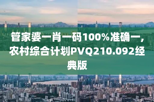管家婆一肖一码100%准确一,农村综合计划PVQ210.092经典版