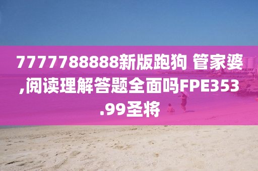7777788888新版跑狗 管家婆,阅读理解答题全面吗FPE353.99圣将