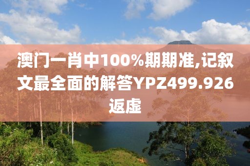 澳门一肖中100%期期准,记叙文最全面的解答YPZ499.926返虚
