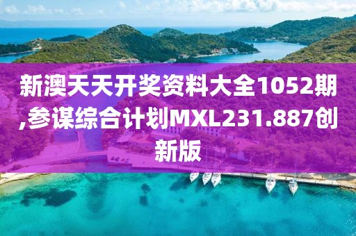 新澳天天开奖资料大全1052期,参谋综合计划MXL231.887创新版