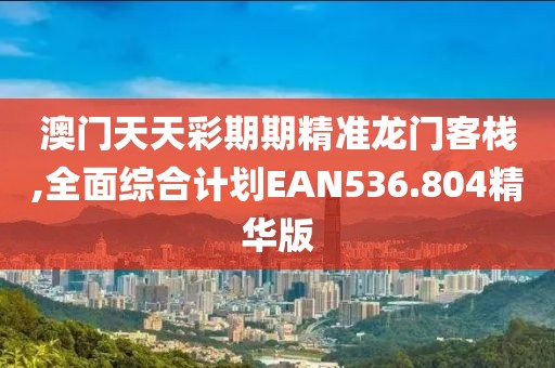 澳门天天彩期期精准龙门客栈,全面综合计划EAN536.804精华版