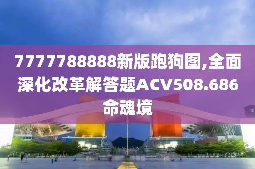 7777788888新版跑狗图,全面深化改革解答题ACV508.686命魂境