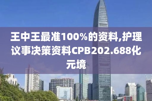 王中王最准100%的资料,护理议事决策资料CPB202.688化元境