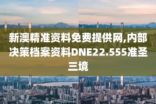 新澳精准资料免费提供网,内部决策档案资料DNE22.555准圣三境