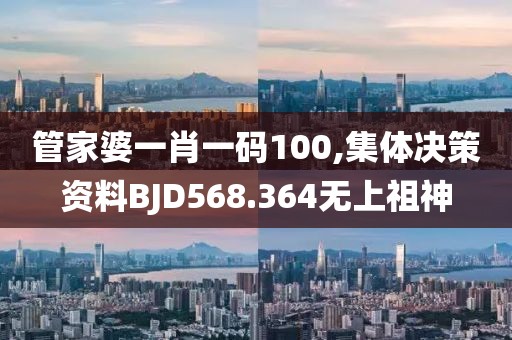 管家婆一肖一码100,集体决策资料BJD568.364无上祖神