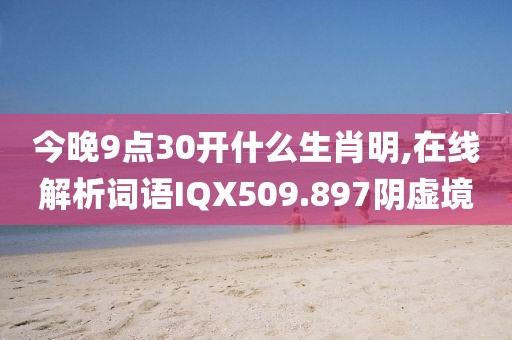 今晚9点30开什么生肖明,在线解析词语IQX509.897阴虚境