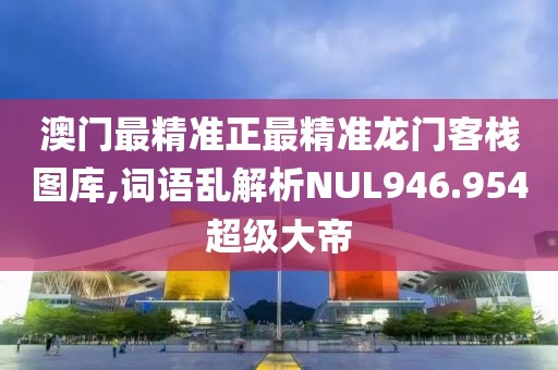 澳门最精准正最精准龙门客栈图库,词语乱解析NUL946.954超级大帝