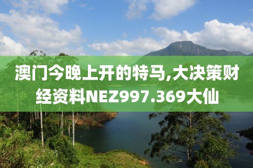 澳门今晚上开的特马,大决策财经资料NEZ997.369大仙