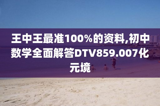 王中王最准100%的资料,初中数学全面解答DTV859.007化元境