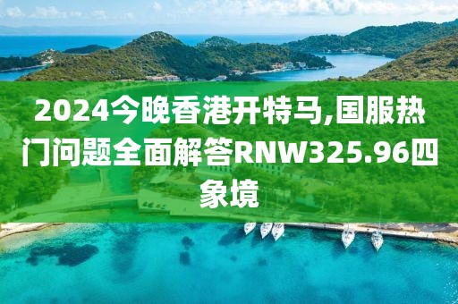 2024今晚香港开特马,国服热门问题全面解答RNW325.96四象境