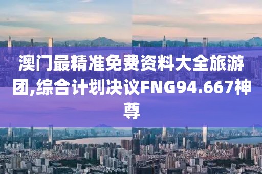 澳门最精准免费资料大全旅游团,综合计划决议FNG94.667神尊