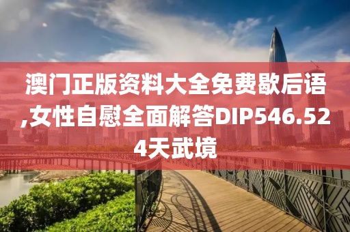 澳门正版资料大全免费歇后语,女性自慰全面解答DIP546.524天武境