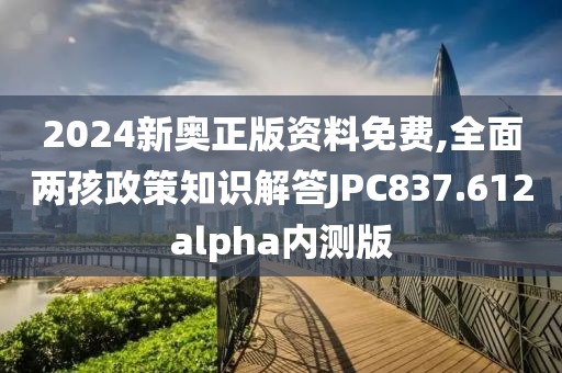 2024新奥正版资料免费,全面两孩政策知识解答JPC837.612alpha内测版
