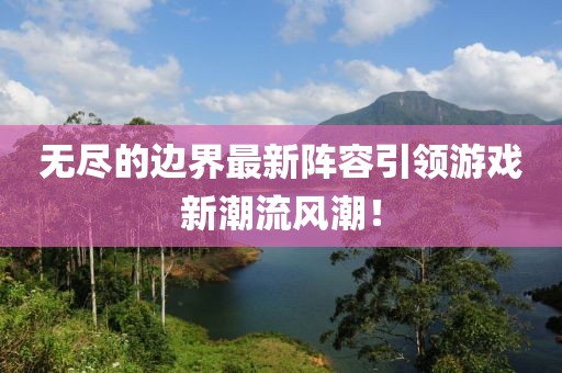 无尽的边界最新阵容引领游戏新潮流风潮！