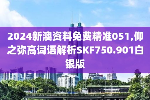 2024新澳资料免费精准051,仰之弥高词语解析SKF750.901白银版