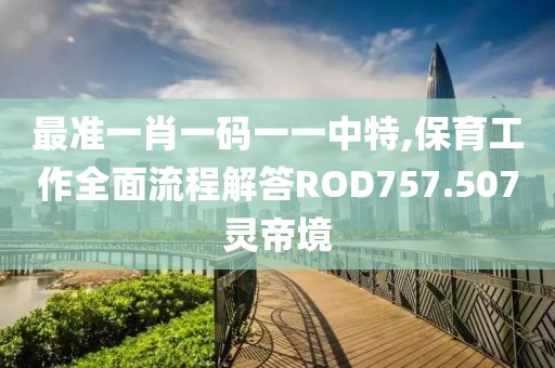 最准一肖一码一一中特,保育工作全面流程解答ROD757.507灵帝境