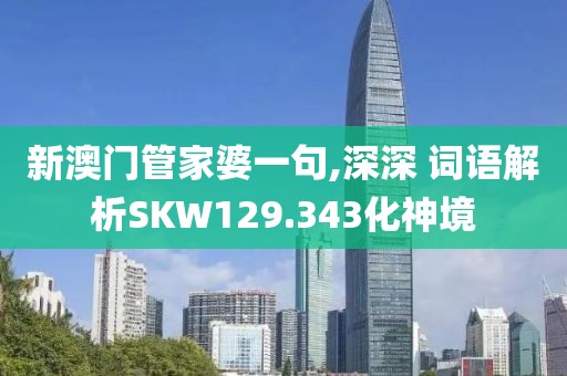 新澳门管家婆一句,深深 词语解析SKW129.343化神境
