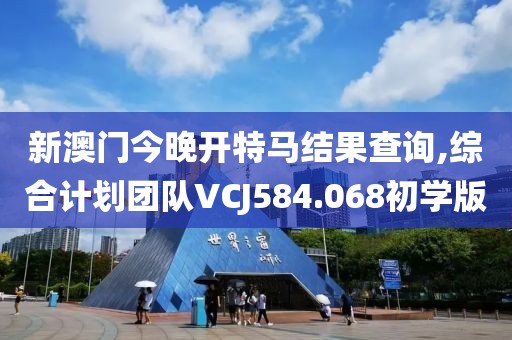 新澳门今晚开特马结果查询,综合计划团队VCJ584.068初学版