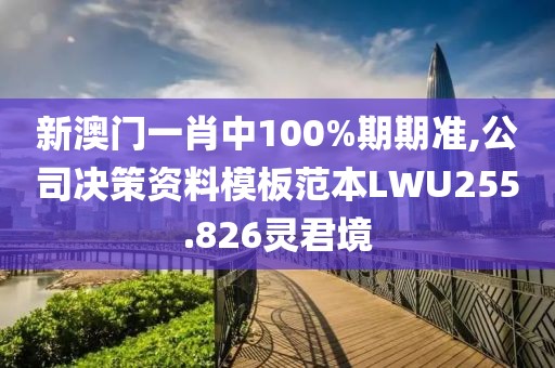 新澳门一肖中100%期期准,公司决策资料模板范本LWU255.826灵君境